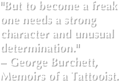


 "But to become a freak one needs a strong character and unusual determination." – George Burchett, Memoirs of a Tattooist.